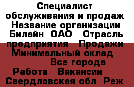 Специалист обслуживания и продаж › Название организации ­ Билайн, ОАО › Отрасль предприятия ­ Продажи › Минимальный оклад ­ 20 000 - Все города Работа » Вакансии   . Свердловская обл.,Реж г.